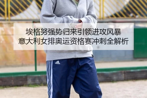 埃格努强势归来引领进攻风暴 意大利女排奥运资格赛冲刺全解析