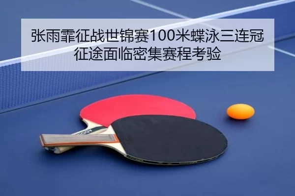 张雨霏征战世锦赛100米蝶泳三连冠征途面临密集赛程考验