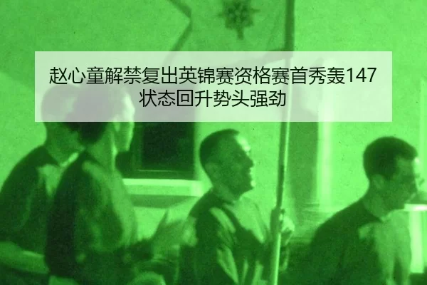 赵心童解禁复出英锦赛资格赛首秀轰147 状态回升势头强劲